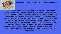 After fucking the security guard the naughty brunette, told the security guard he had a fantasy of fucking with several males at the same time