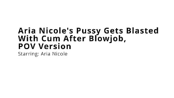 Aria nicole's pussy gets blasted with cum after blowjob pov version