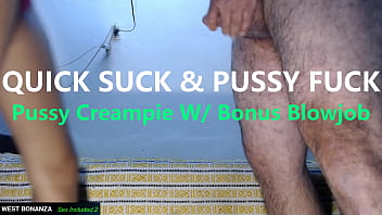 Quick suck & pussy fuck pussy creampie with bonus blowjob