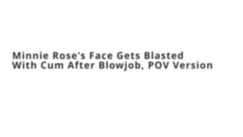 Minnie rose's face gets blasted with cum after blowjob pov version Minnie rose's face gets blasted with cum after blowjob pov version