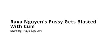 Raya nguyen's pussy gets blasted with cum