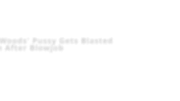 Yasmine woods' pussy gets blasted with cum after blowjob