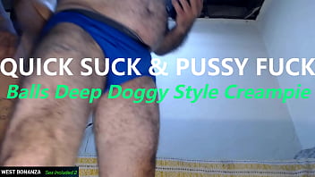 Quick suck & pussy fuck balls deep doggy style creampie