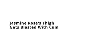 Jasmine rose's thigh gets blasted with cum